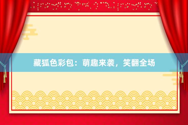 藏狐色彩包：萌趣来袭，笑翻全场