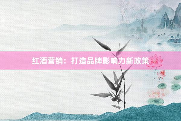 红酒营销：打造品牌影响力新政策